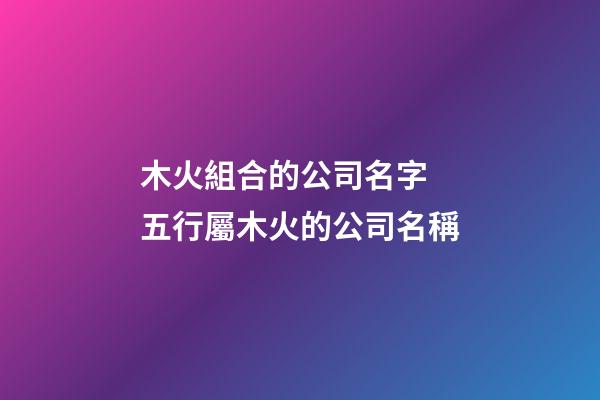 木火組合的公司名字 五行屬木火的公司名稱-第1張-公司起名-玄機(jī)派